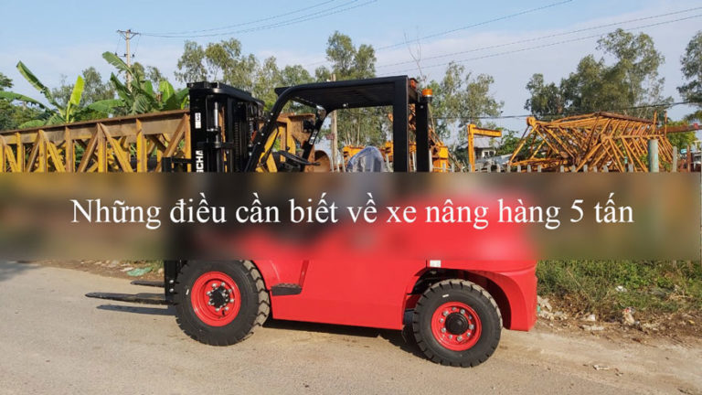 Những điều cần biết về xe nâng 5 tấn | Phân loại xe nâng 5 tấn